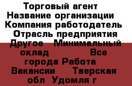 Торговый агент › Название организации ­ Компания-работодатель › Отрасль предприятия ­ Другое › Минимальный оклад ­ 20 000 - Все города Работа » Вакансии   . Тверская обл.,Удомля г.